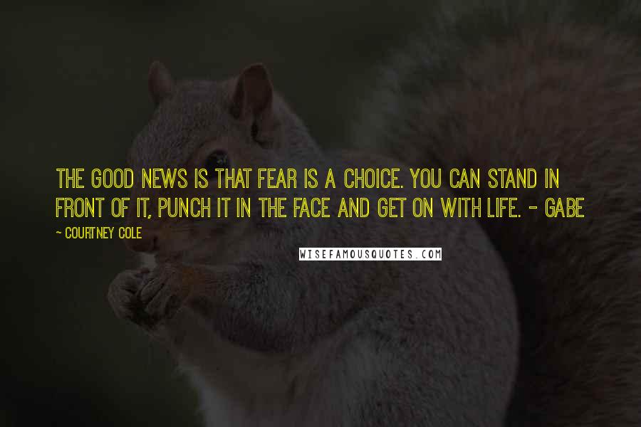 Courtney Cole Quotes: The good news is that fear is a choice. You can stand in front of it, punch it in the face and get on with life. - Gabe