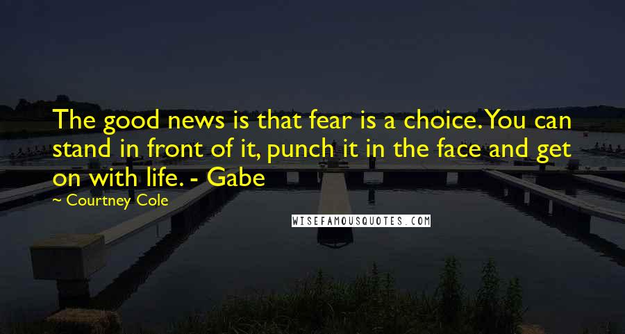 Courtney Cole Quotes: The good news is that fear is a choice. You can stand in front of it, punch it in the face and get on with life. - Gabe
