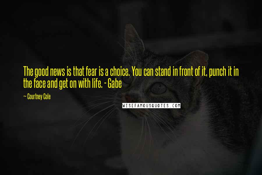 Courtney Cole Quotes: The good news is that fear is a choice. You can stand in front of it, punch it in the face and get on with life. - Gabe