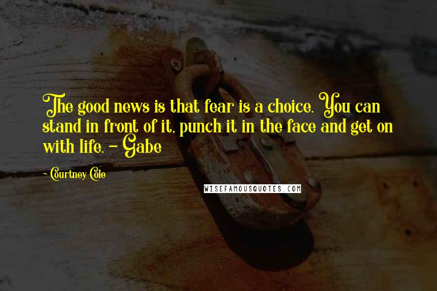 Courtney Cole Quotes: The good news is that fear is a choice. You can stand in front of it, punch it in the face and get on with life. - Gabe