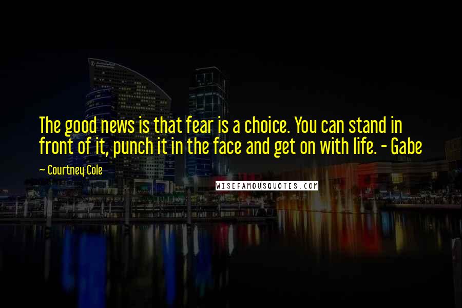 Courtney Cole Quotes: The good news is that fear is a choice. You can stand in front of it, punch it in the face and get on with life. - Gabe