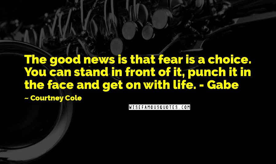 Courtney Cole Quotes: The good news is that fear is a choice. You can stand in front of it, punch it in the face and get on with life. - Gabe