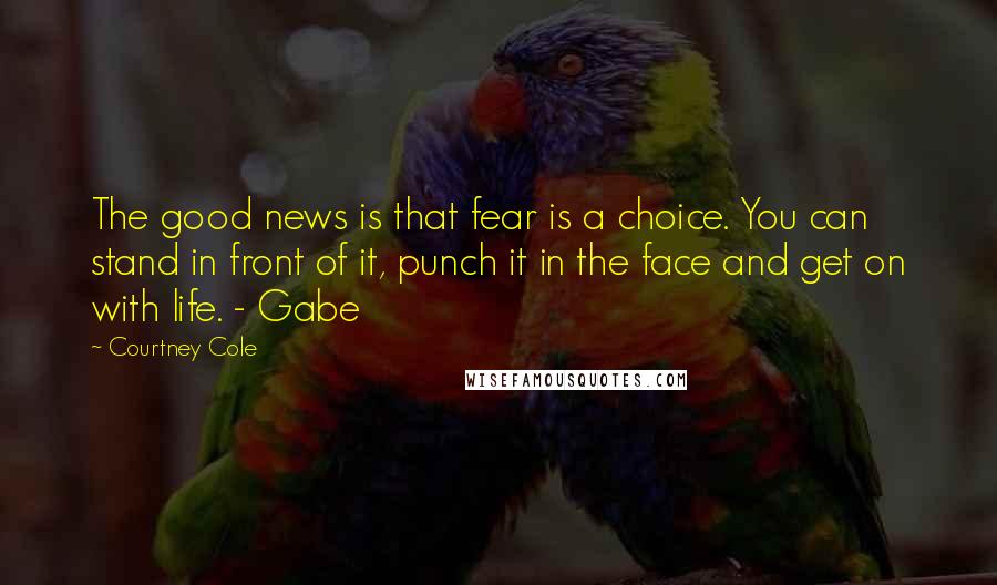 Courtney Cole Quotes: The good news is that fear is a choice. You can stand in front of it, punch it in the face and get on with life. - Gabe