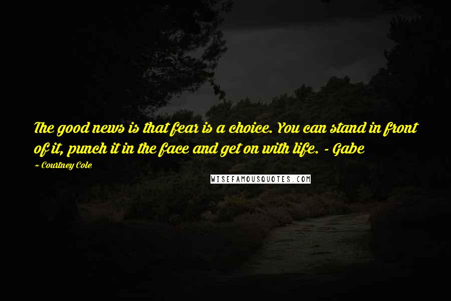 Courtney Cole Quotes: The good news is that fear is a choice. You can stand in front of it, punch it in the face and get on with life. - Gabe