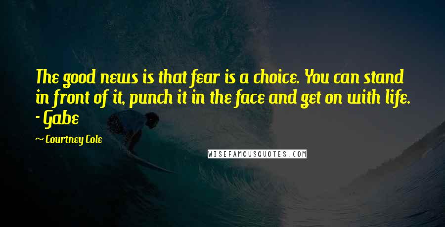 Courtney Cole Quotes: The good news is that fear is a choice. You can stand in front of it, punch it in the face and get on with life. - Gabe