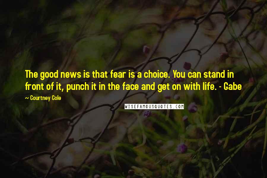 Courtney Cole Quotes: The good news is that fear is a choice. You can stand in front of it, punch it in the face and get on with life. - Gabe