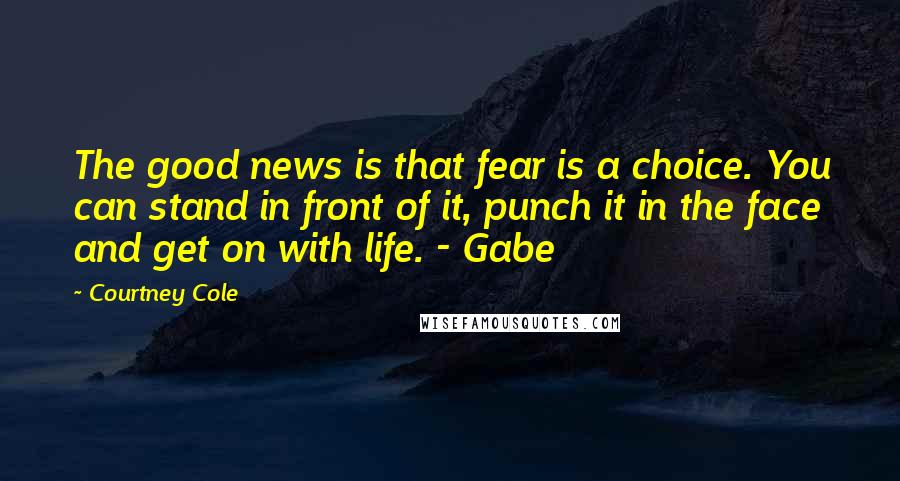 Courtney Cole Quotes: The good news is that fear is a choice. You can stand in front of it, punch it in the face and get on with life. - Gabe