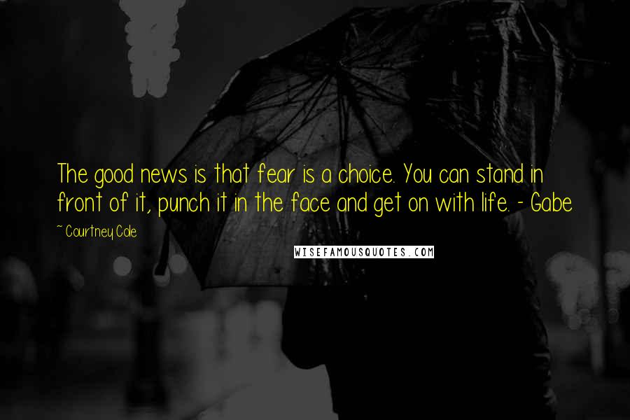 Courtney Cole Quotes: The good news is that fear is a choice. You can stand in front of it, punch it in the face and get on with life. - Gabe