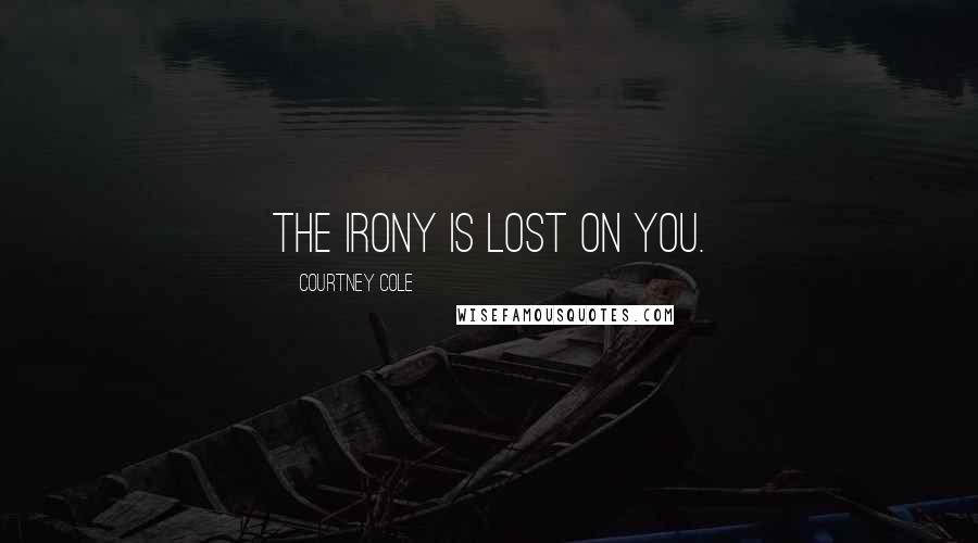 Courtney Cole Quotes: The irony is lost on you.