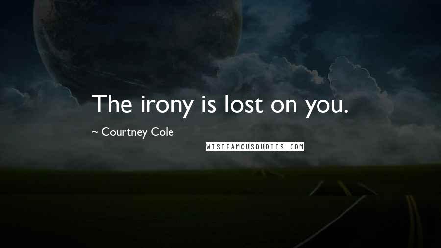 Courtney Cole Quotes: The irony is lost on you.