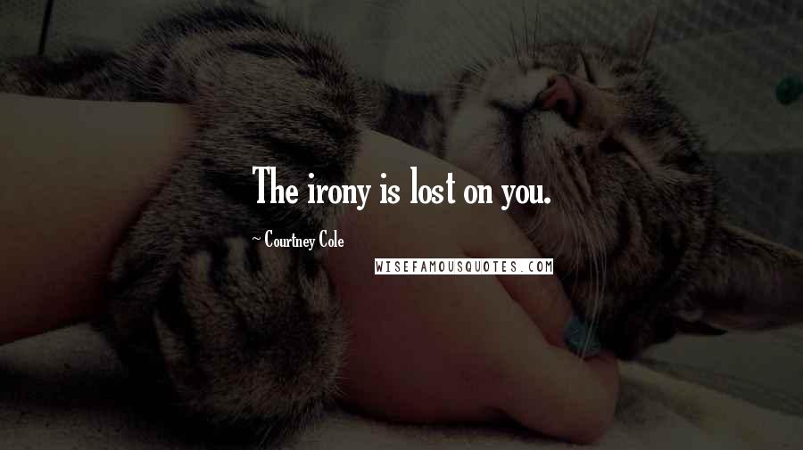 Courtney Cole Quotes: The irony is lost on you.