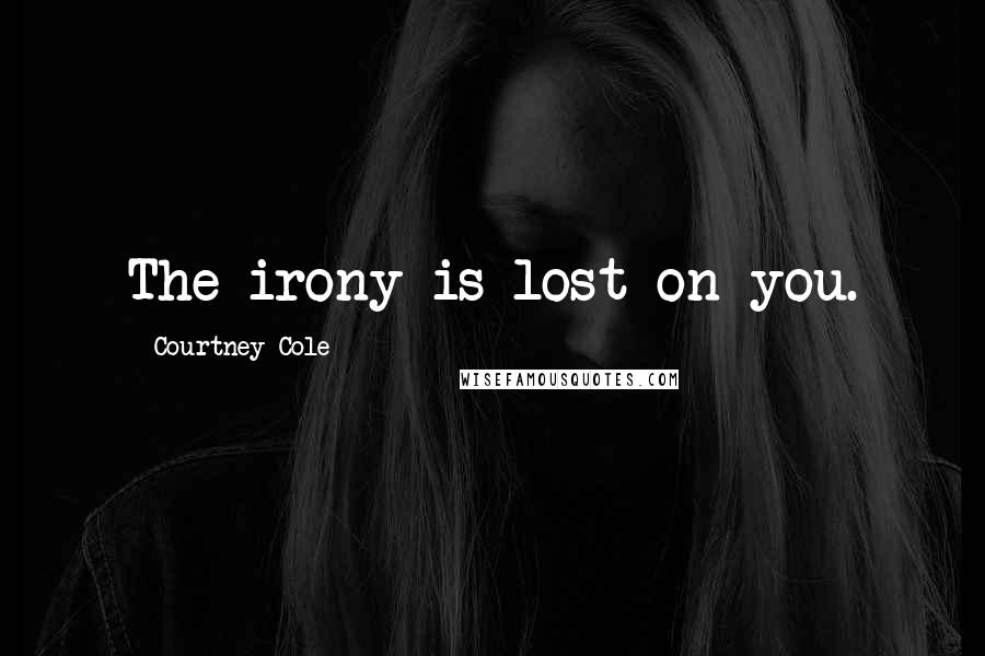 Courtney Cole Quotes: The irony is lost on you.