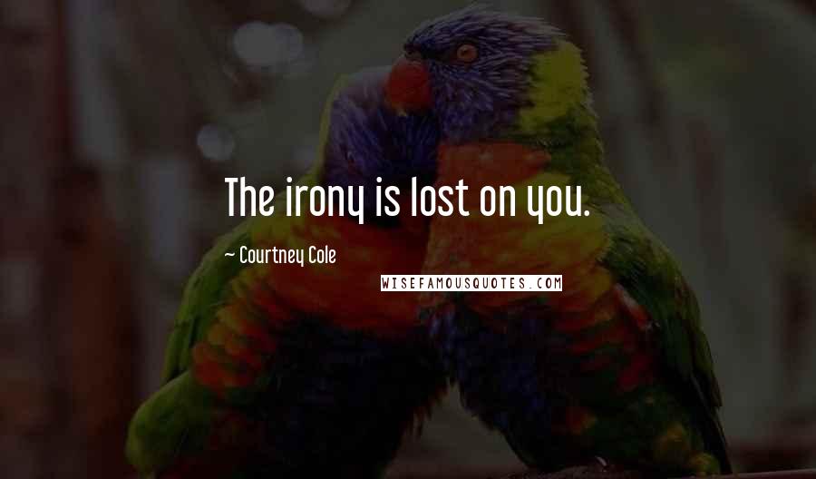 Courtney Cole Quotes: The irony is lost on you.