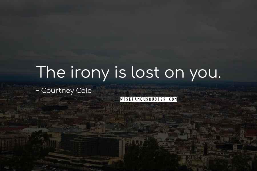 Courtney Cole Quotes: The irony is lost on you.