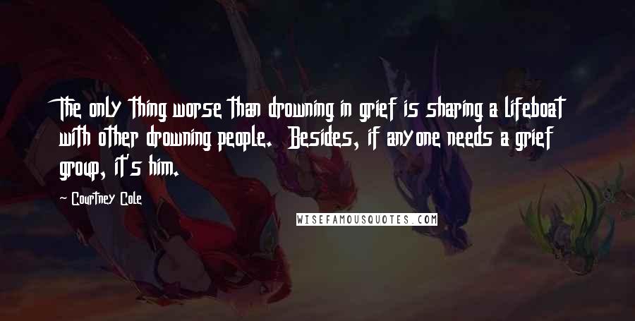 Courtney Cole Quotes: The only thing worse than drowning in grief is sharing a lifeboat with other drowning people.  Besides, if anyone needs a grief group, it's him.