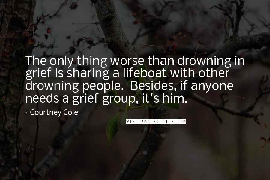 Courtney Cole Quotes: The only thing worse than drowning in grief is sharing a lifeboat with other drowning people.  Besides, if anyone needs a grief group, it's him.