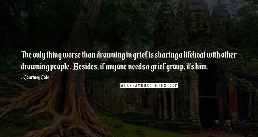 Courtney Cole Quotes: The only thing worse than drowning in grief is sharing a lifeboat with other drowning people.  Besides, if anyone needs a grief group, it's him.