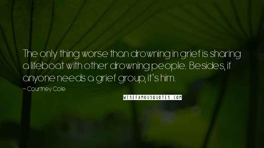 Courtney Cole Quotes: The only thing worse than drowning in grief is sharing a lifeboat with other drowning people.  Besides, if anyone needs a grief group, it's him.