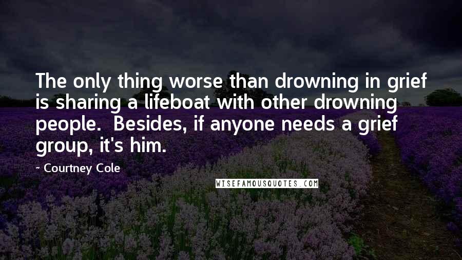 Courtney Cole Quotes: The only thing worse than drowning in grief is sharing a lifeboat with other drowning people.  Besides, if anyone needs a grief group, it's him.