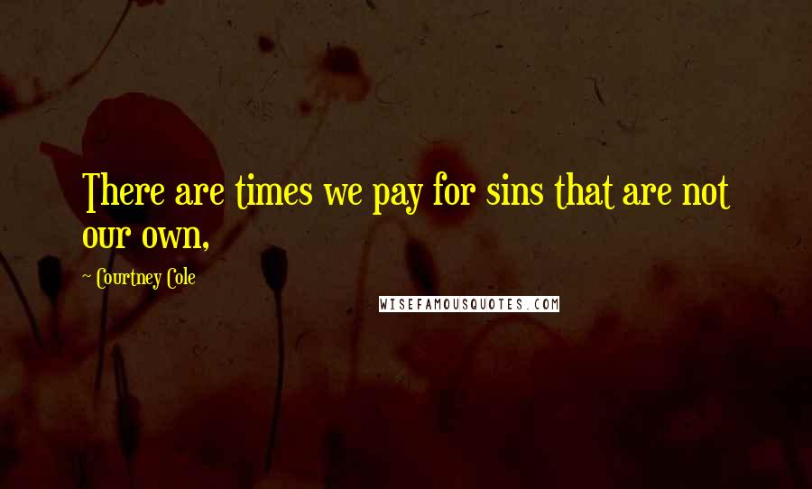 Courtney Cole Quotes: There are times we pay for sins that are not our own,