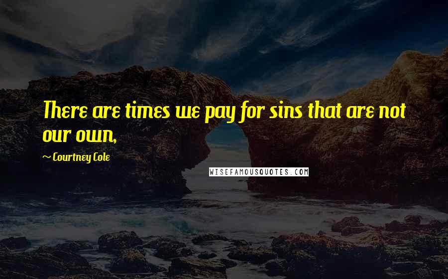 Courtney Cole Quotes: There are times we pay for sins that are not our own,