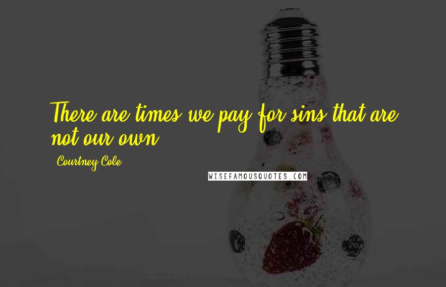 Courtney Cole Quotes: There are times we pay for sins that are not our own,