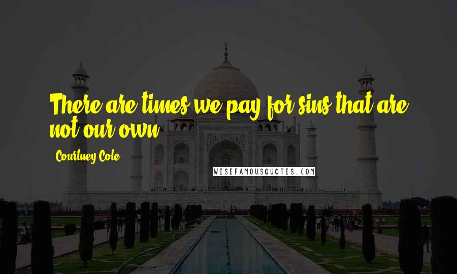 Courtney Cole Quotes: There are times we pay for sins that are not our own,