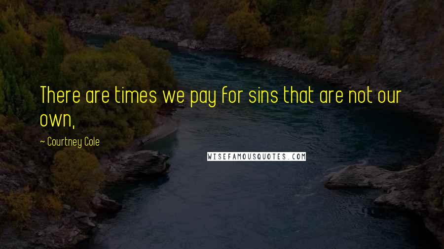 Courtney Cole Quotes: There are times we pay for sins that are not our own,