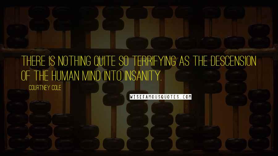 Courtney Cole Quotes: There is nothing quite so terrifying as the descension of the human mind into insanity.