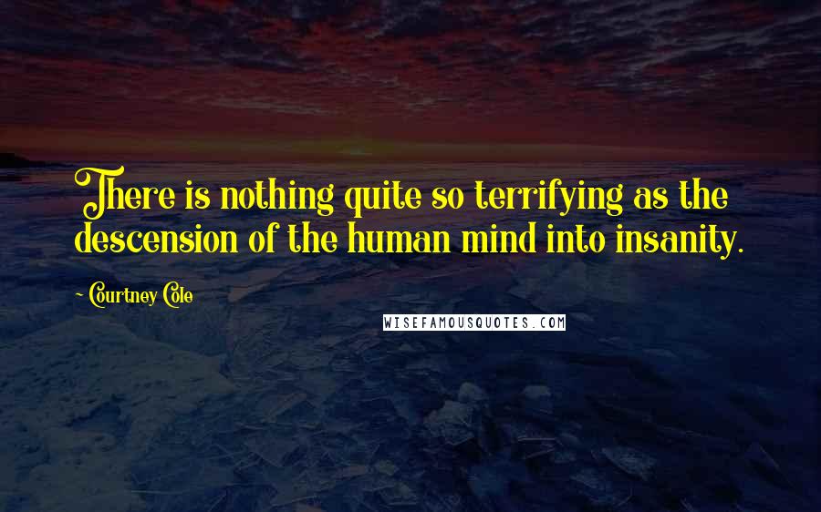 Courtney Cole Quotes: There is nothing quite so terrifying as the descension of the human mind into insanity.