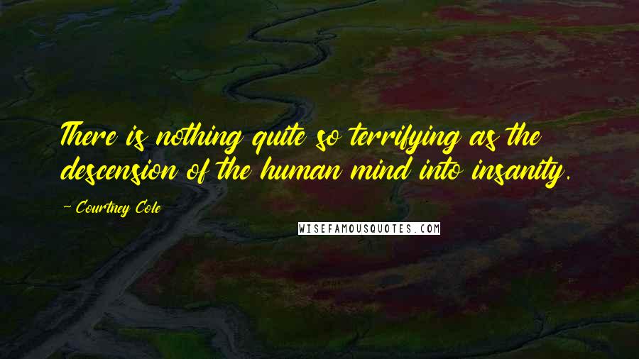 Courtney Cole Quotes: There is nothing quite so terrifying as the descension of the human mind into insanity.