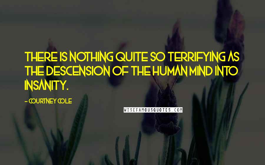 Courtney Cole Quotes: There is nothing quite so terrifying as the descension of the human mind into insanity.