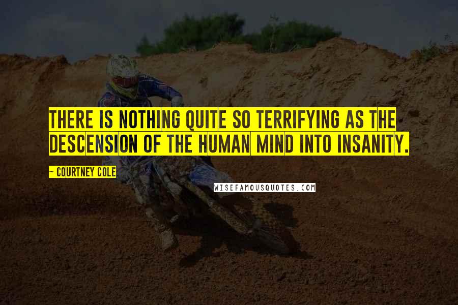 Courtney Cole Quotes: There is nothing quite so terrifying as the descension of the human mind into insanity.