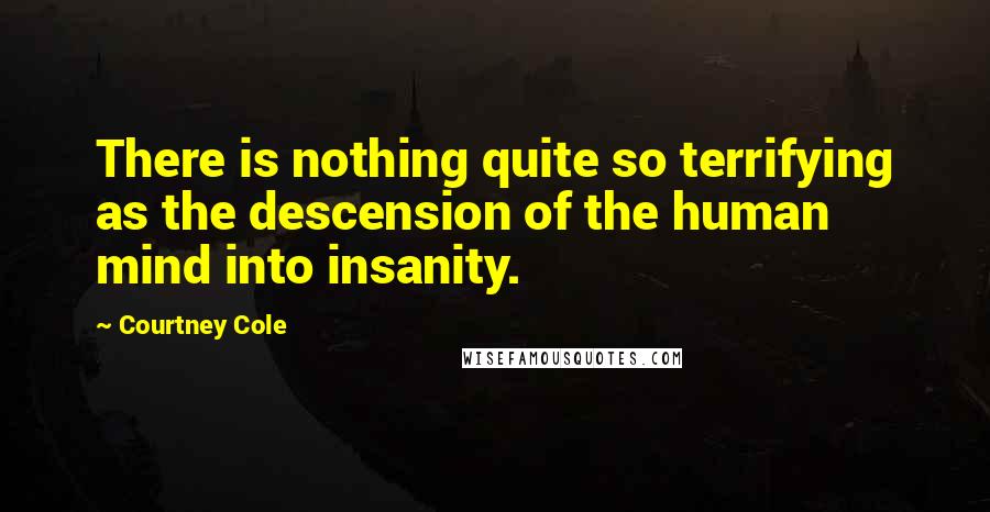 Courtney Cole Quotes: There is nothing quite so terrifying as the descension of the human mind into insanity.