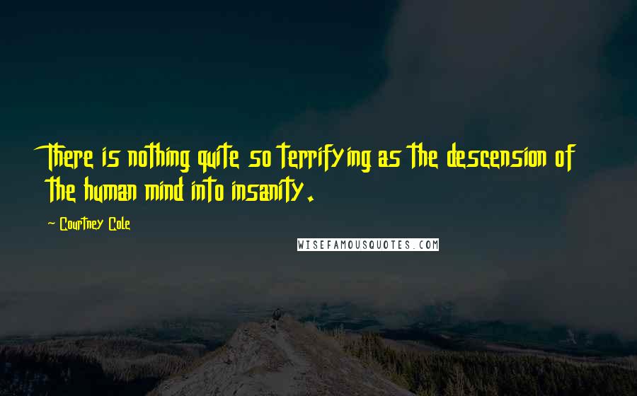 Courtney Cole Quotes: There is nothing quite so terrifying as the descension of the human mind into insanity.