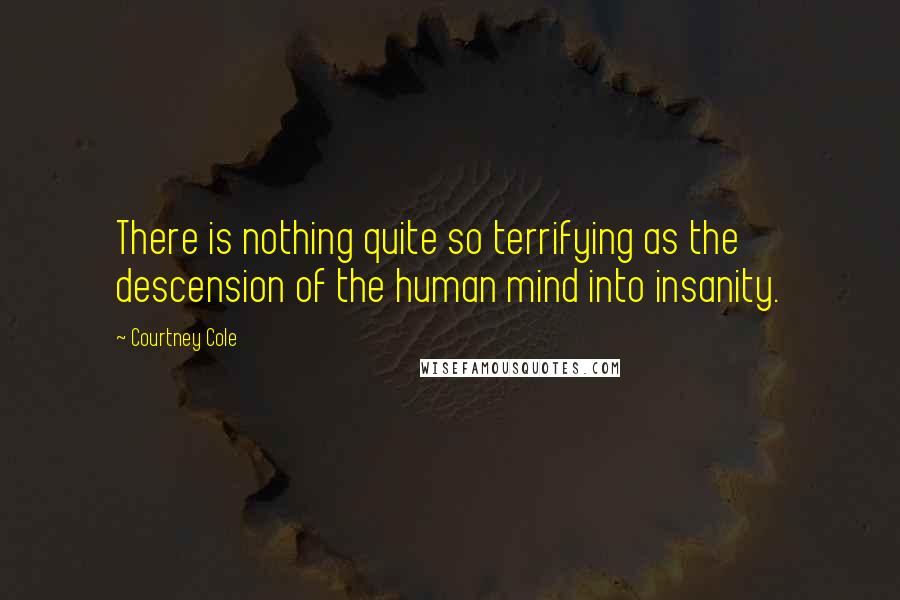 Courtney Cole Quotes: There is nothing quite so terrifying as the descension of the human mind into insanity.