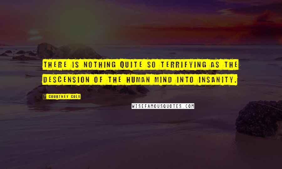 Courtney Cole Quotes: There is nothing quite so terrifying as the descension of the human mind into insanity.