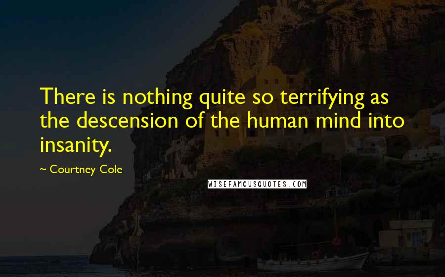 Courtney Cole Quotes: There is nothing quite so terrifying as the descension of the human mind into insanity.
