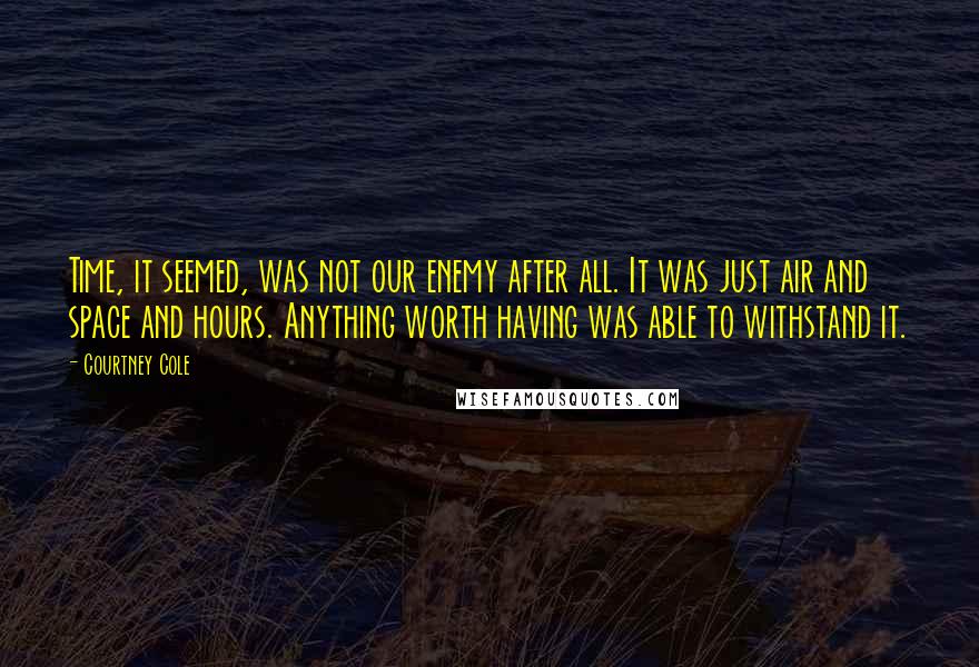 Courtney Cole Quotes: Time, it seemed, was not our enemy after all. It was just air and space and hours. Anything worth having was able to withstand it.