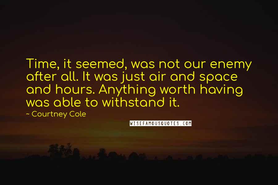 Courtney Cole Quotes: Time, it seemed, was not our enemy after all. It was just air and space and hours. Anything worth having was able to withstand it.