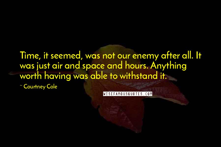 Courtney Cole Quotes: Time, it seemed, was not our enemy after all. It was just air and space and hours. Anything worth having was able to withstand it.