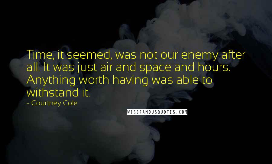 Courtney Cole Quotes: Time, it seemed, was not our enemy after all. It was just air and space and hours. Anything worth having was able to withstand it.