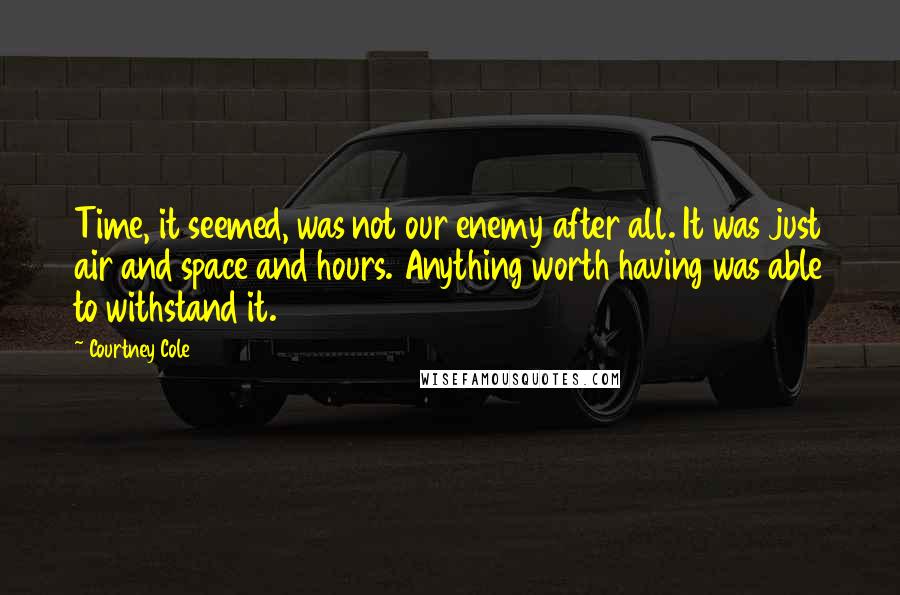 Courtney Cole Quotes: Time, it seemed, was not our enemy after all. It was just air and space and hours. Anything worth having was able to withstand it.