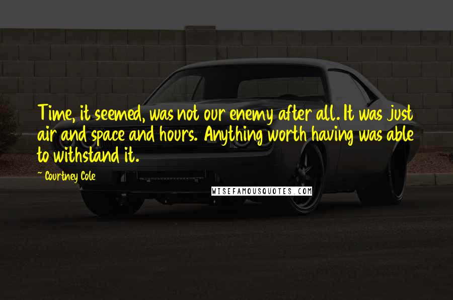 Courtney Cole Quotes: Time, it seemed, was not our enemy after all. It was just air and space and hours. Anything worth having was able to withstand it.