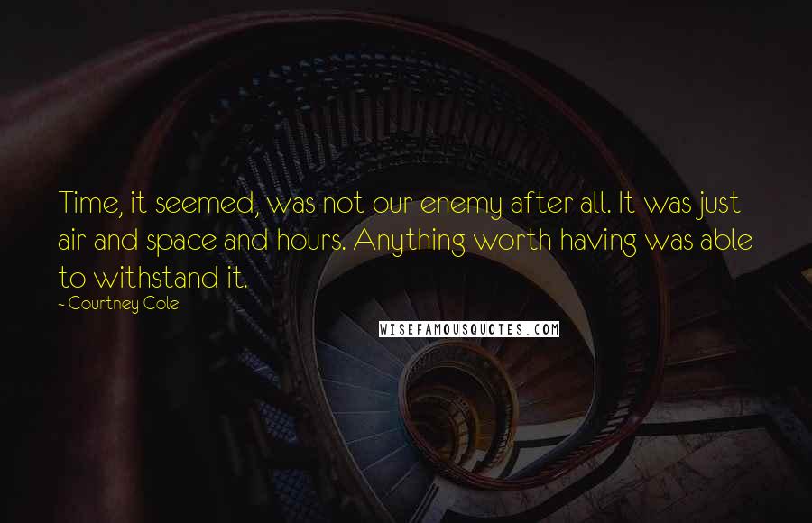 Courtney Cole Quotes: Time, it seemed, was not our enemy after all. It was just air and space and hours. Anything worth having was able to withstand it.