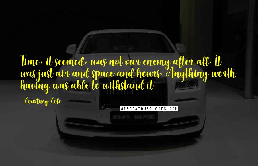 Courtney Cole Quotes: Time, it seemed, was not our enemy after all. It was just air and space and hours. Anything worth having was able to withstand it.