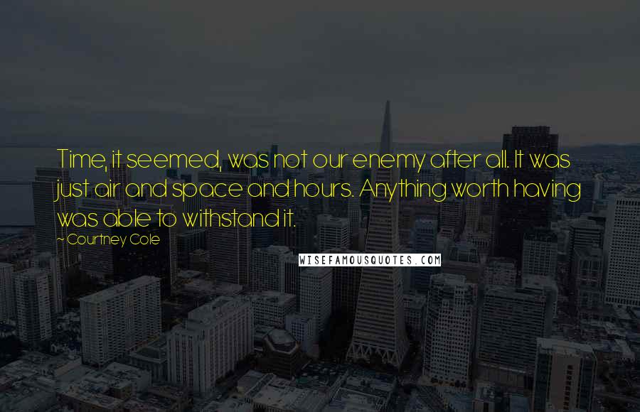 Courtney Cole Quotes: Time, it seemed, was not our enemy after all. It was just air and space and hours. Anything worth having was able to withstand it.