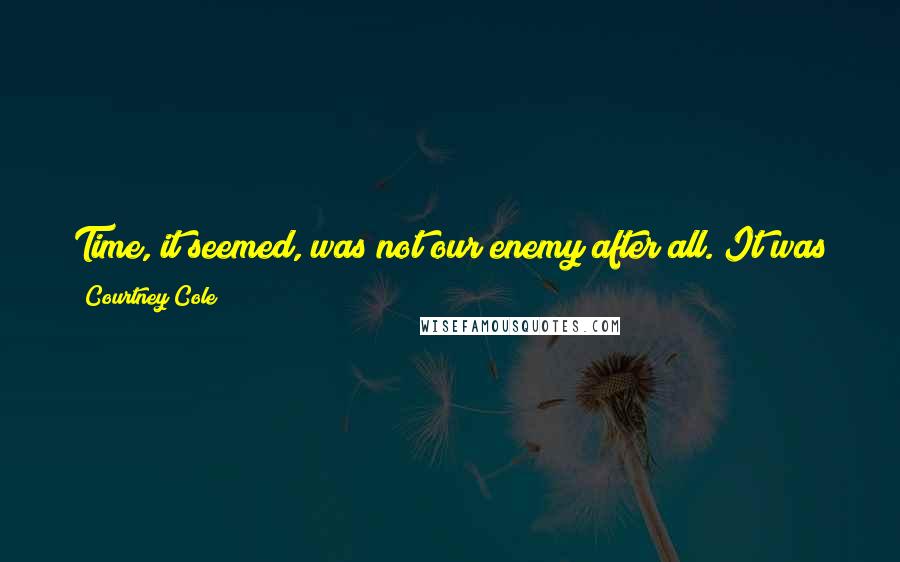 Courtney Cole Quotes: Time, it seemed, was not our enemy after all. It was just air and space and hours. Anything worth having was able to withstand it.