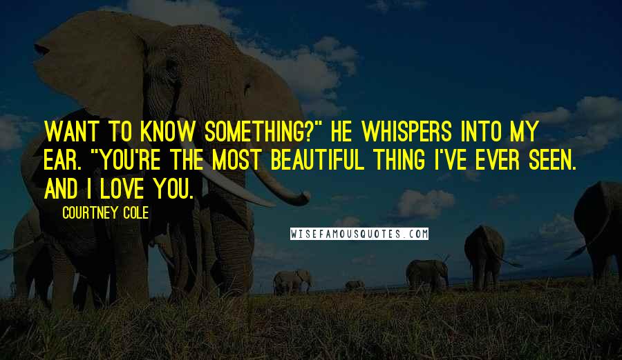 Courtney Cole Quotes: Want to know something?" he whispers into my ear. "You're the most beautiful thing I've ever seen. And I love you.