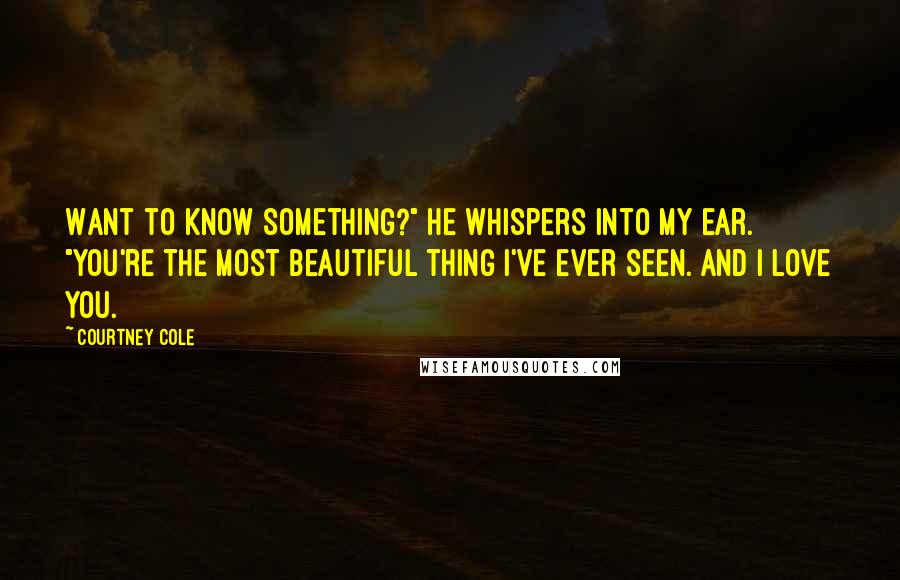 Courtney Cole Quotes: Want to know something?" he whispers into my ear. "You're the most beautiful thing I've ever seen. And I love you.